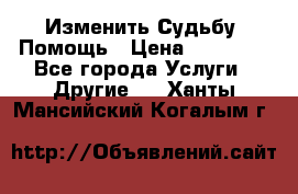 Изменить Судьбу, Помощь › Цена ­ 15 000 - Все города Услуги » Другие   . Ханты-Мансийский,Когалым г.